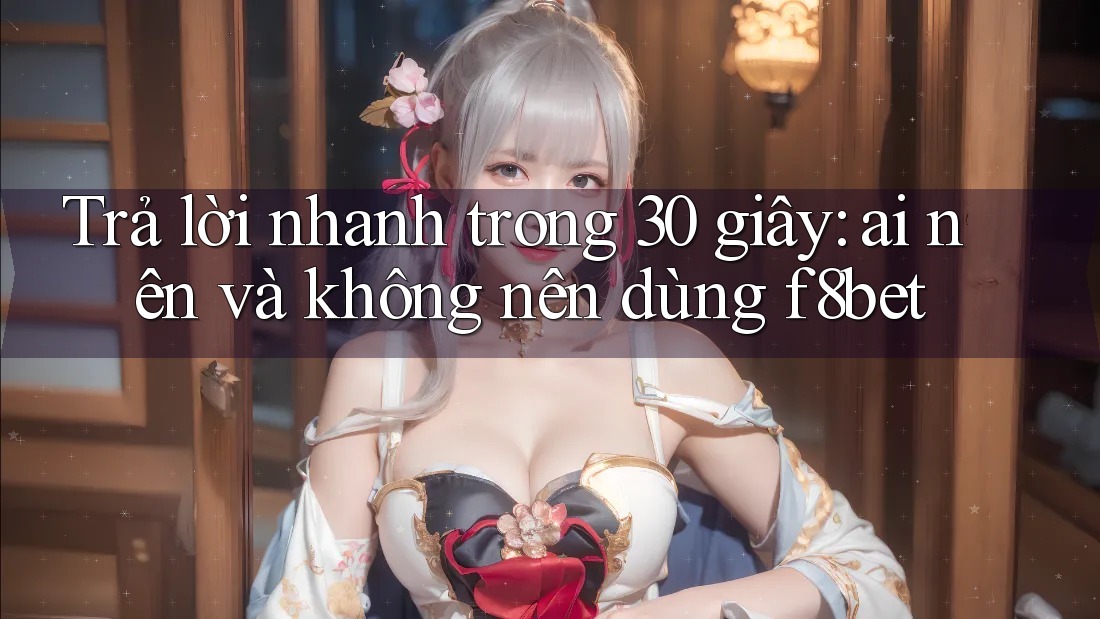 Trả lời nhanh trong 30 giây: ai nên và không nên dùng f8bet