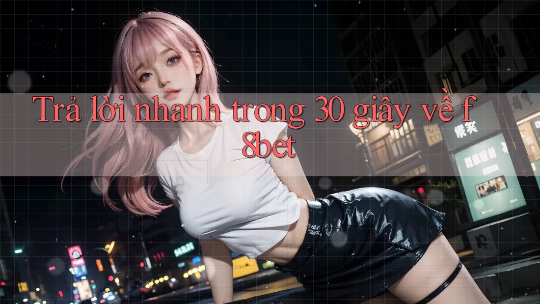 Trả lời nhanh trong 30 giây về f8bet Trả lời nhanh trong 30 giây về f8bet