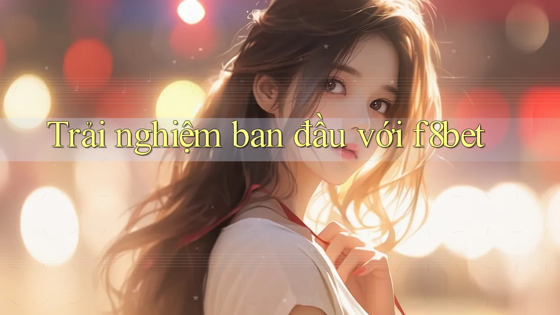 Trải nghiệm ban đầu với f8bet