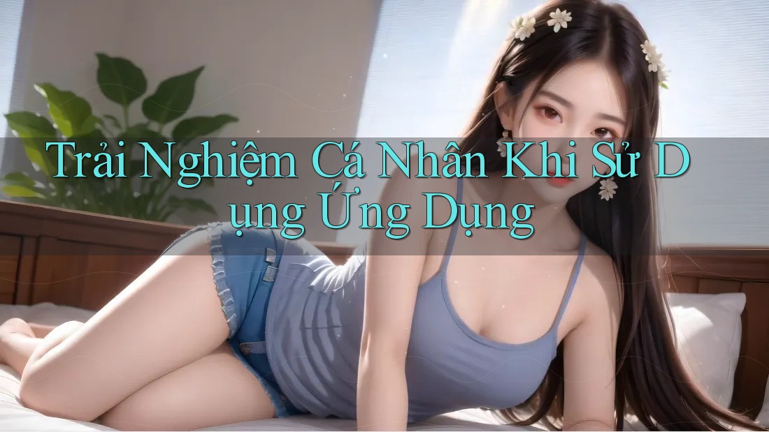 Trải Nghiệm Cá Nhân Khi Sử Dụng Ứng Dụng Trải Nghiệm Cá Nhân Khi Sử Dụng Ứng Dụng