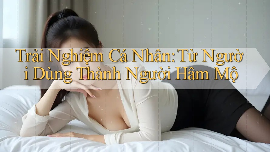 Trải Nghiệm Cá Nhân: Từ Người Dùng Thành Người Hâm Mộ