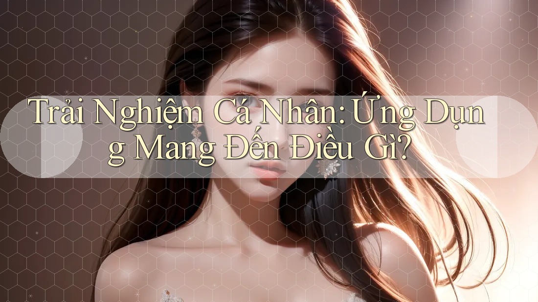Trải Nghiệm Cá Nhân: Ứng Dụng Mang Đến Điều Gì?
