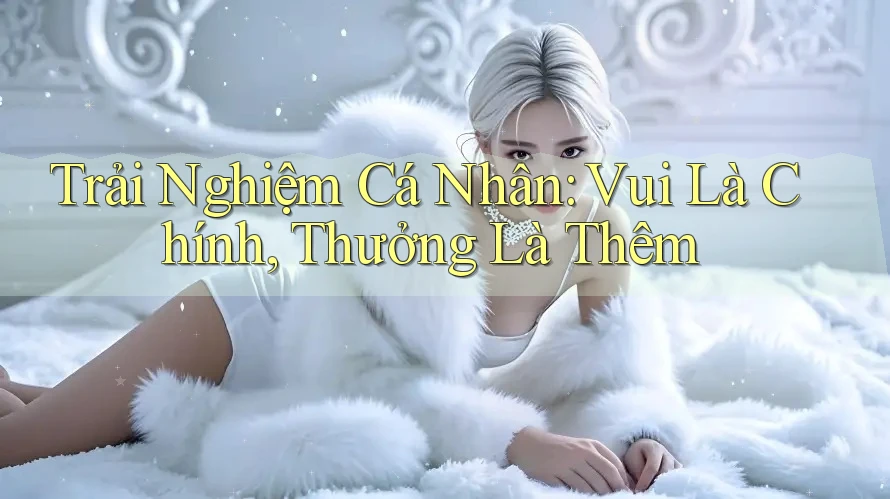 Trải Nghiệm Cá Nhân: Vui Là Chính, Thưởng Là Thêm