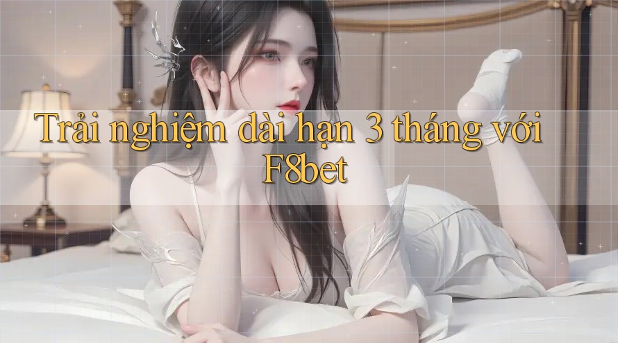 Trải nghiệm dài hạn 3 tháng với F8bet