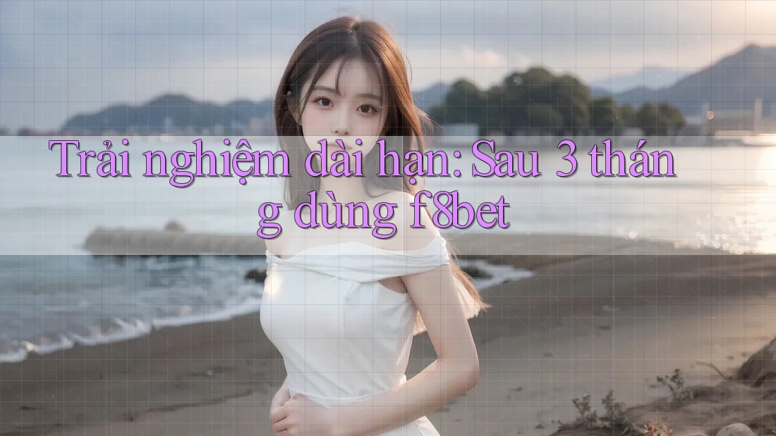 Trải nghiệm dài hạn: Sau 3 tháng dùng f8bet