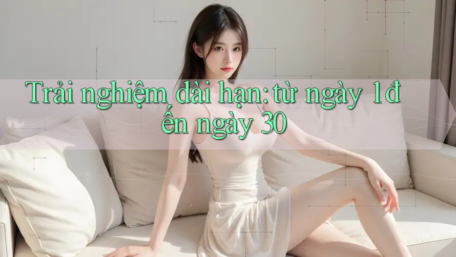 Trải nghiệm dài hạn: từ ngày 1 đến ngày 30