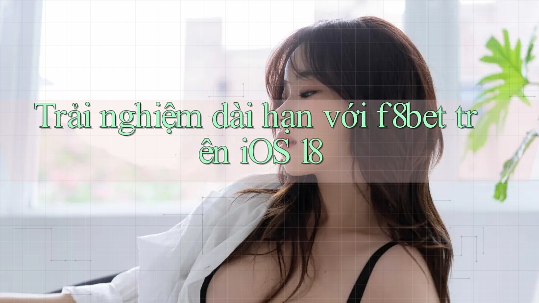Trải nghiệm dài hạn với f8bet trên iOS 18 Trải nghiệm dài hạn với f8bet trên iOS 18
