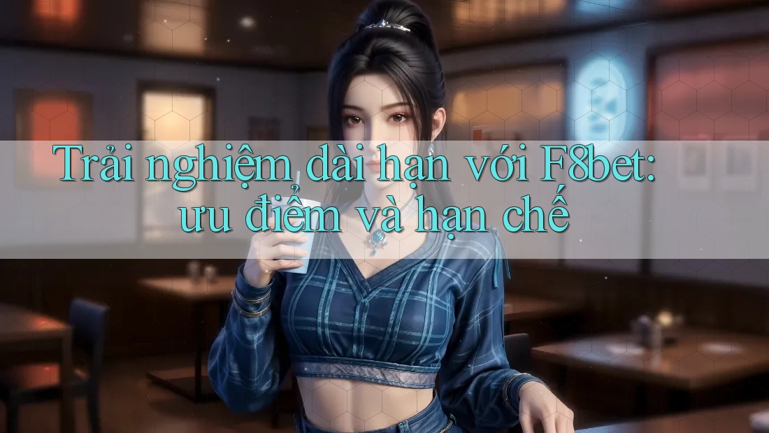 Trải nghiệm dài hạn với F8bet: ưu điểm và hạn chế