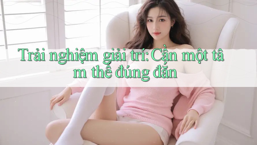 Trải nghiệm giải trí: Cần một tâm thế đúng đắn