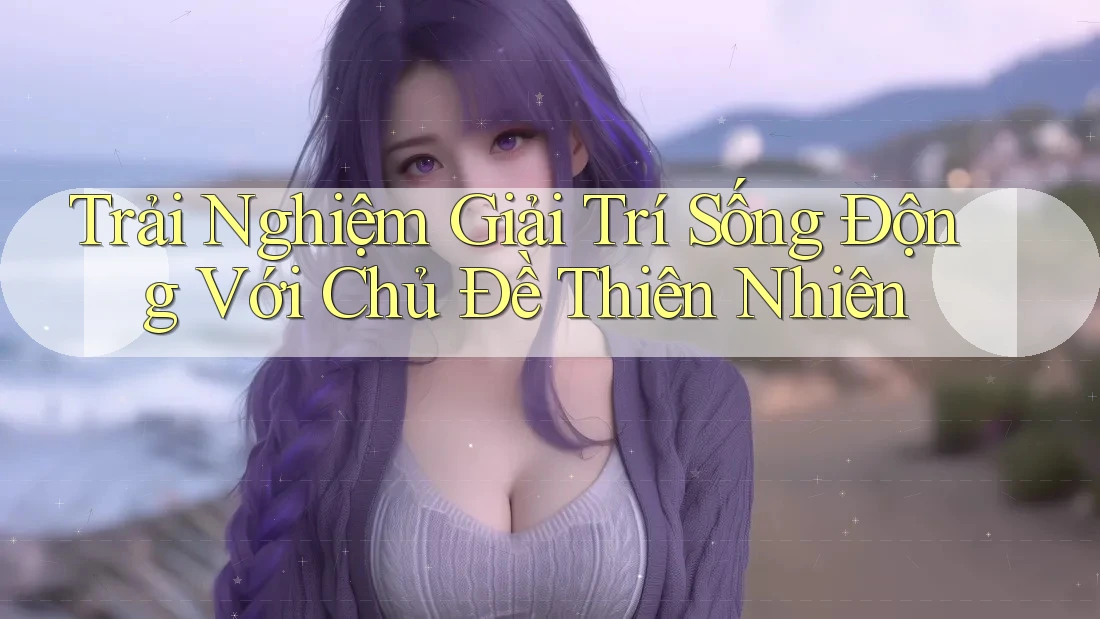 Trải Nghiệm Giải Trí Sống Động Với Chủ Đề Thiên Nhiên Trải Nghiệm Giải Trí Sống Động Với Chủ Đề Thiên Nhiên