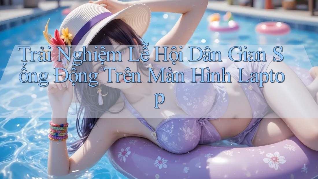 Trải Nghiệm Lễ Hội Dân Gian Sống Động Trên Màn Hình Laptop