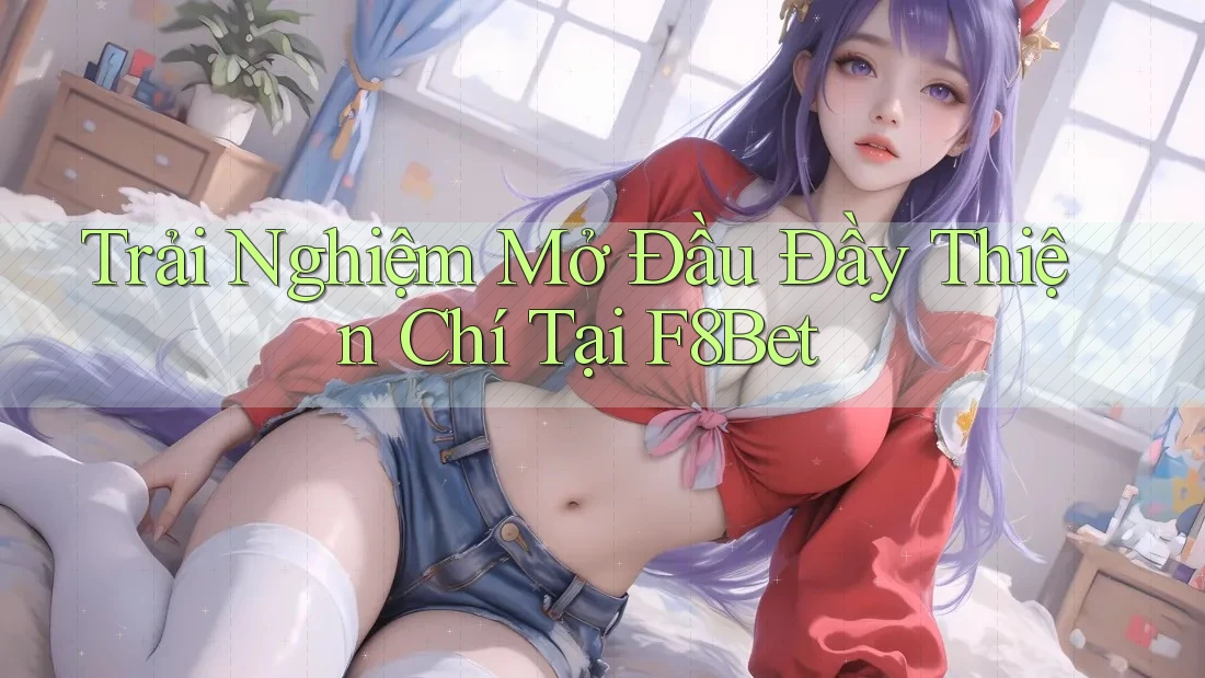 Trải Nghiệm Mở Đầu Đầy Thiện Chí Tại F8Bet Trải Nghiệm Mở Đầu Đầy Thiện Chí Tại F8Bet