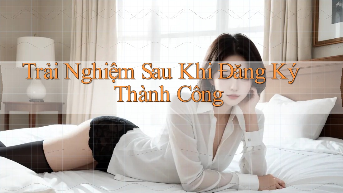 Trải Nghiệm Sau Khi Đăng Ký Thành Công