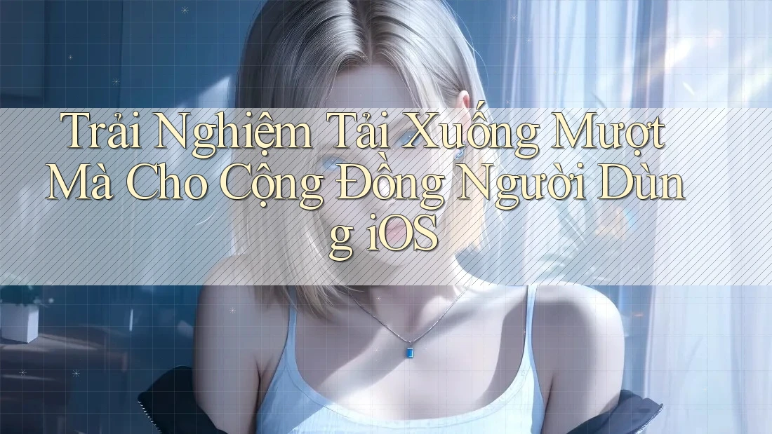Trải Nghiệm Tải Xuống Mượt Mà Cho Cộng Đồng Người Dùng iOS