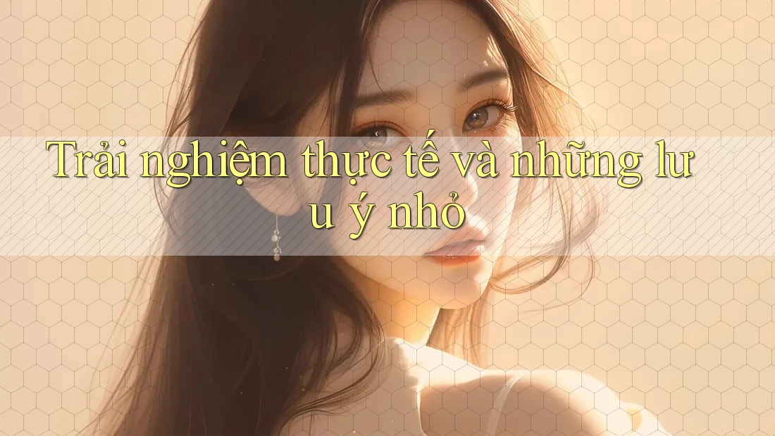 Trải Nghiệm Thực Tế và Những Lưu Ý Nhỏ Trải Nghiệm Thực Tế và Những Lưu Ý Nhỏ