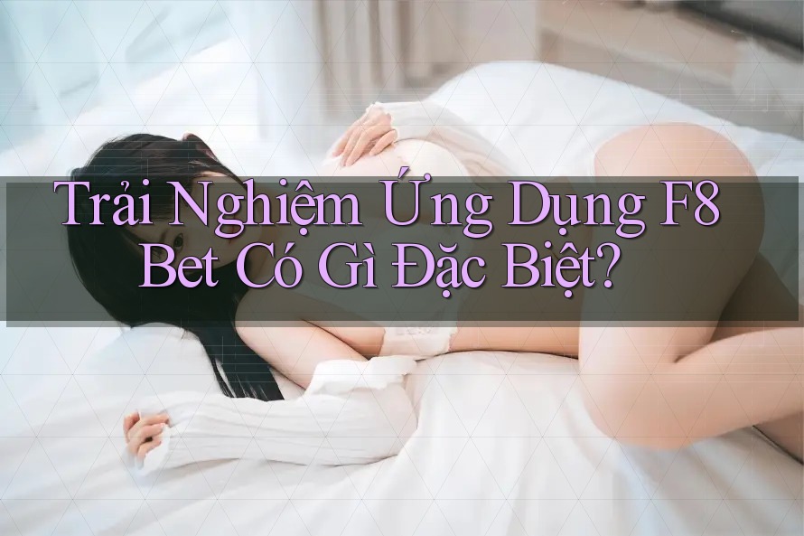 Trải Nghiệm Ứng Dụng F8Bet Có Gì Đặc Biệt? Trải Nghiệm Ứng Dụng F8Bet Có Gì Đặc Biệt?