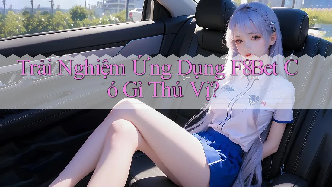 Trải Nghiệm Ứng Dụng F8Bet Có Gì Thú Vị?
