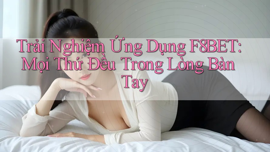 Trải Nghiệm Ứng Dụng F8BET: Mọi Thứ Đều Trong Lòng Bàn Tay
