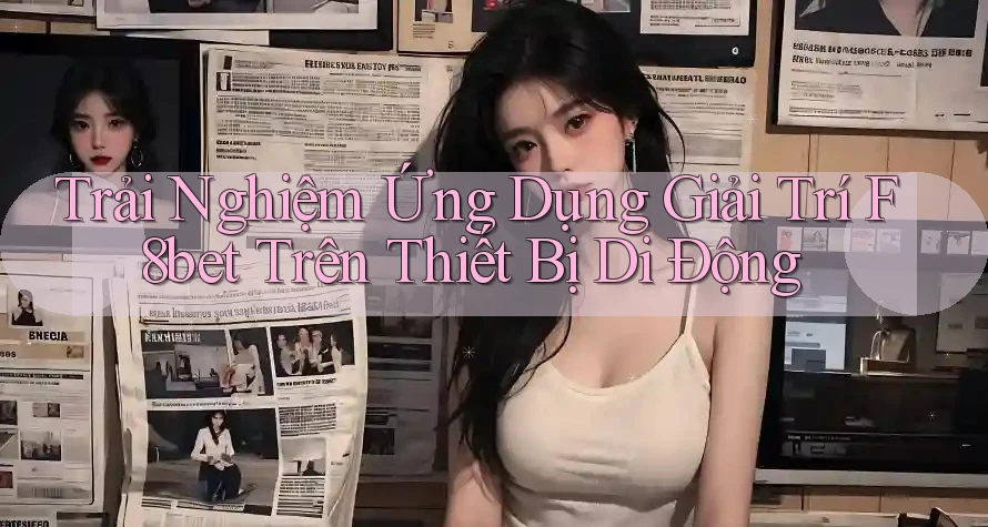 Trải Nghiệm Ứng Dụng Giải Trí F8bet Trên Thiết Bị Di Động