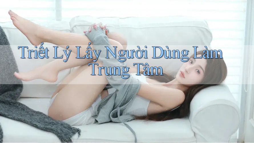 Triết Lý Lấy Người Dùng Làm Trung Tâm