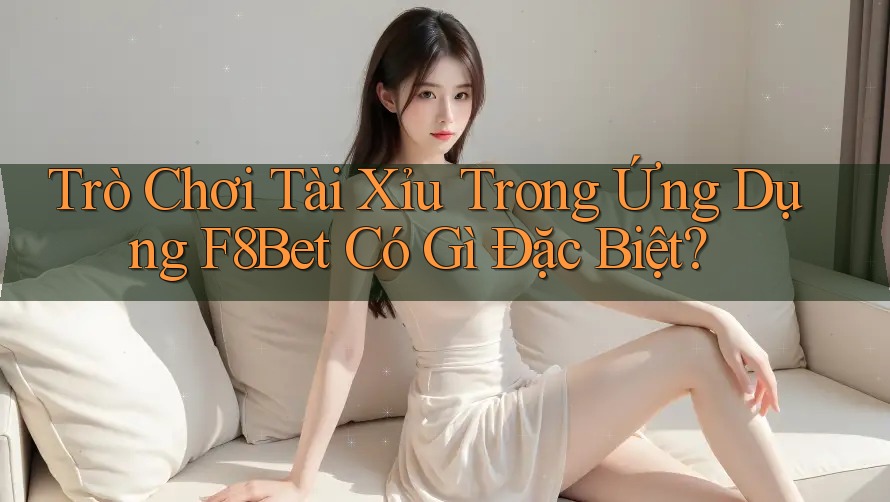 Trò Chơi Tài Xỉu Trong Ứng Dụng F8Bet Có Gì Đặc Biệt?