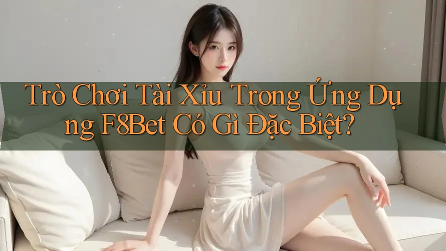 Trò Chơi Tài Xỉu Trong Ứng Dụng F8Bet Có Gì Đặc Biệt?