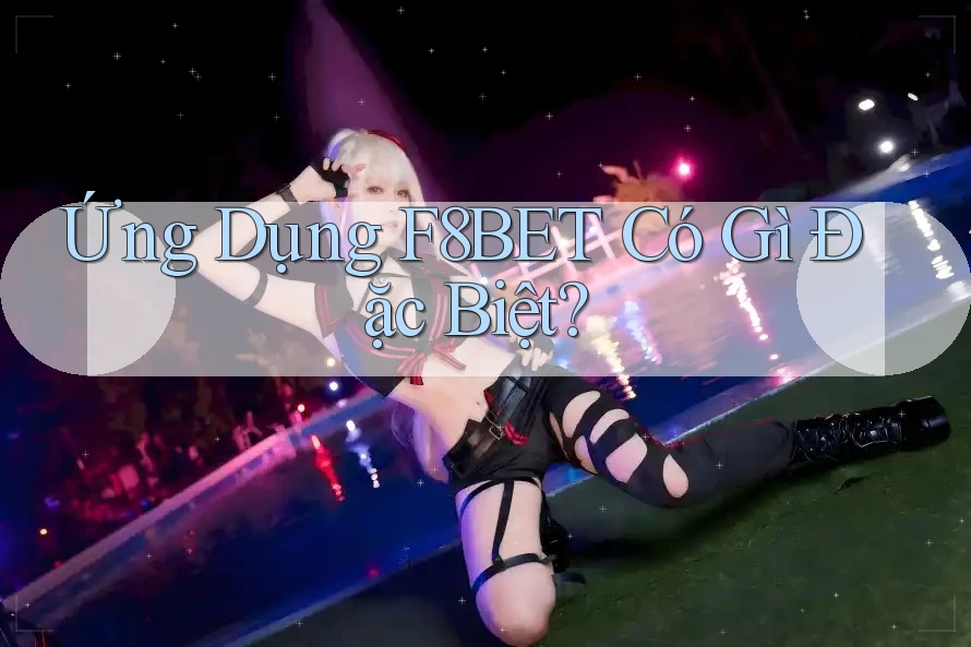 Ứng Dụng F8BET Có Gì Đặc Biệt? Ứng Dụng F8BET Có Gì Đặc Biệt?