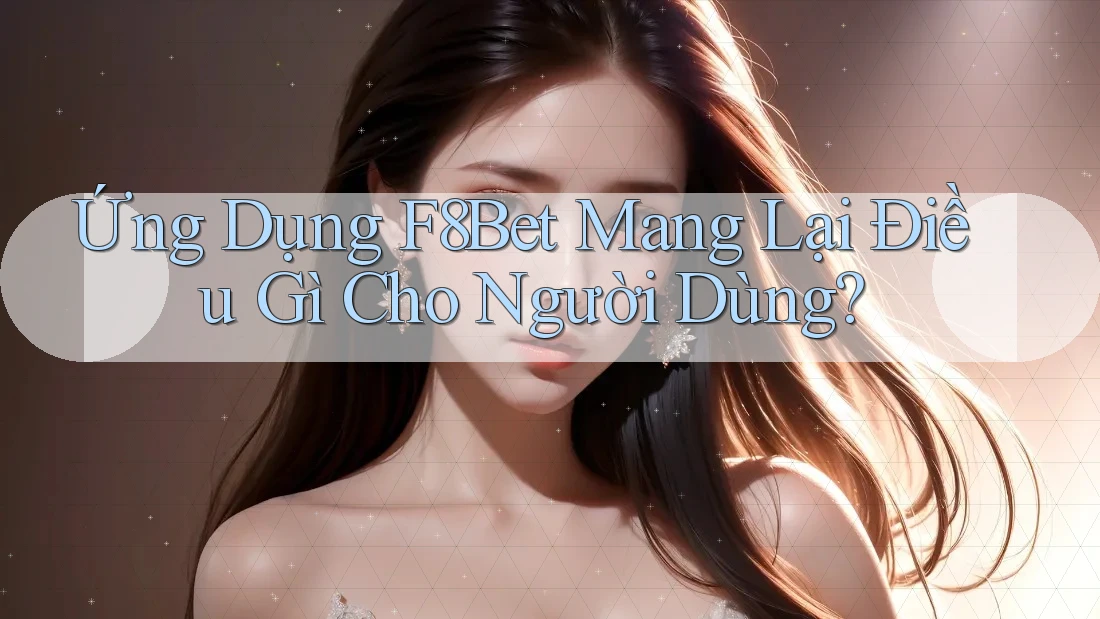 Ứng Dụng F8Bet Mang Lại Điều Gì Cho Người Dùng?