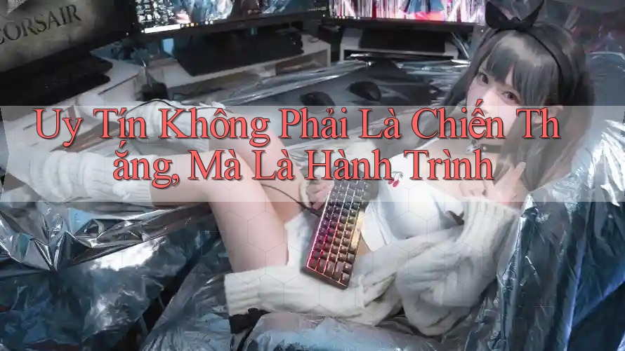 Uy Tín Không Phải Là Chiến Thắng, Mà Là Hành Trình