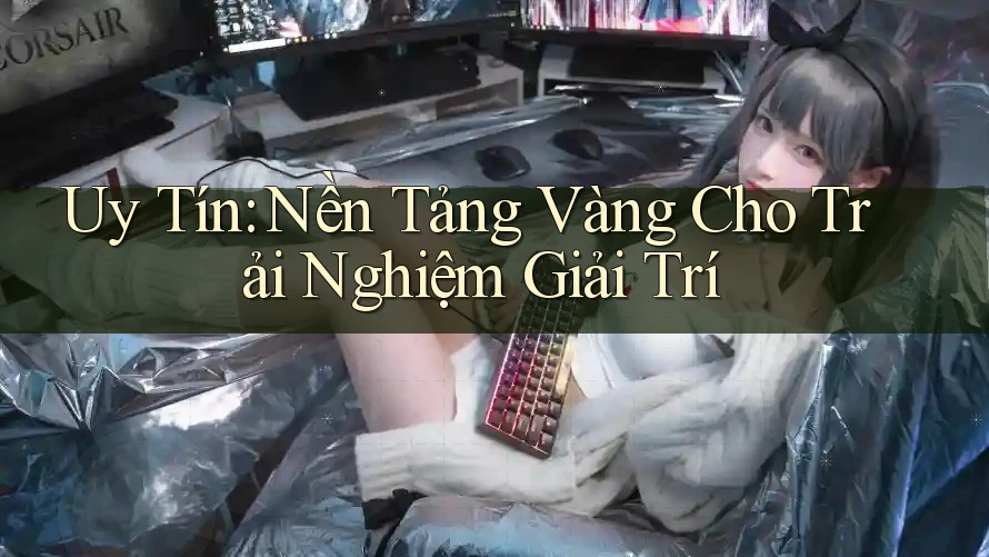 Uy Tín: Nền Tảng Vàng Cho Trải Nghiệm Giải Trí Uy Tín: Nền Tảng Vàng Cho Trải Nghiệm Giải Trí