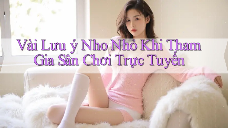 Vài Lưu ý Nho Nhỏ Khi Tham Gia Sân Chơi Trực Tuyến