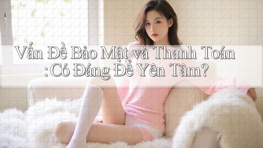 Vấn Đề Bảo Mật và Thanh Toán: Có Đáng Để Yên Tâm?