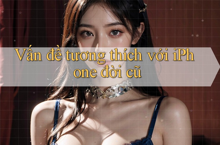 Vấn đề tương thích với iPhone đời cũ Vấn đề tương thích với iPhone đời cũ