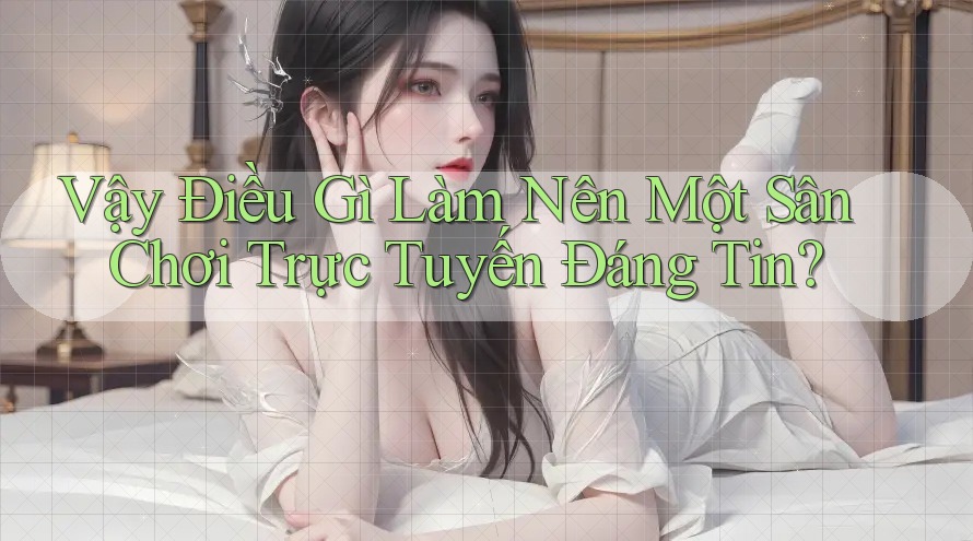 Vậy Điều Gì Làm Nên Một Sân Chơi Trực Tuyến Đáng Tin?