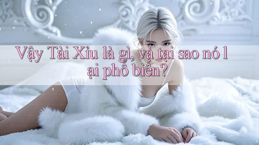 Vậy Tài Xỉu là gì, và tại sao nó lại phổ biến?