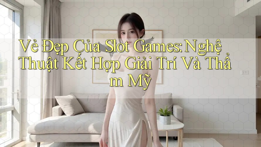 Vẻ Đẹp Của Slot Games: Nghệ Thuật Kết Hợp Giải Trí Và Thẩm Mỹ Vẻ Đẹp Của Slot Games: Nghệ Thuật Kết Hợp Giải Trí Và Thẩm Mỹ