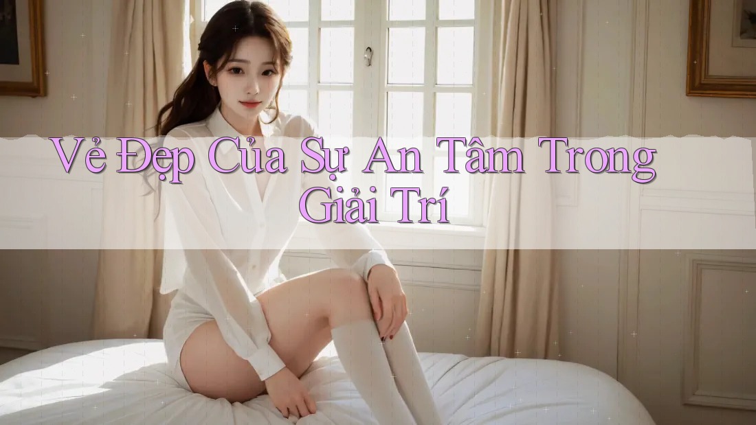Vẻ Đẹp Của Sự An Tâm Trong Giải Trí