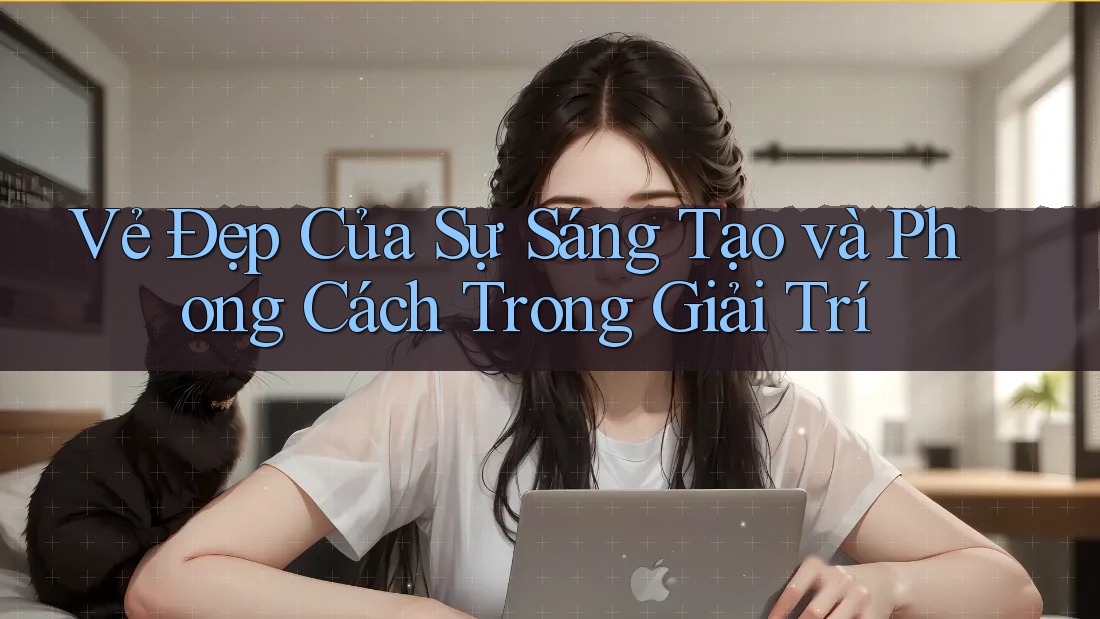 Vẻ Đẹp Của Sự Sáng Tạo và Phong Cách Trong Giải Trí