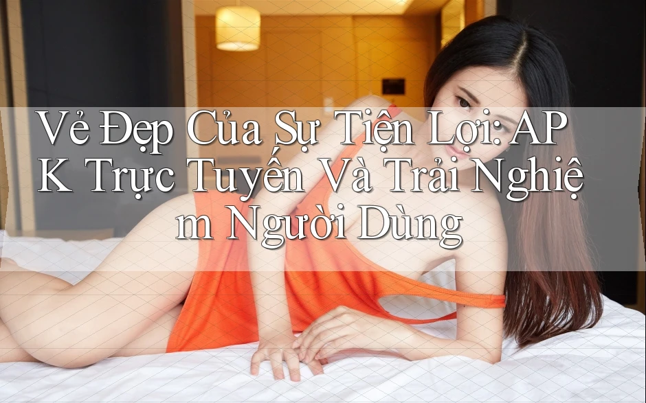 Vẻ Đẹp Của Sự Tiện Lợi: APK Trực Tuyến Và Trải Nghiệm Người Dùng