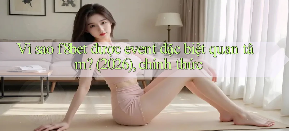 Vì sao f8bet được event đặc biệt quan tâm (2026), chính thức