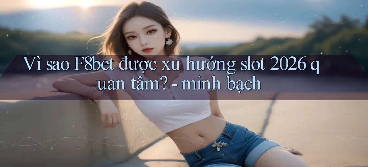 Vì sao F8bet được xu hướng slot 2026 quan tâm   minh bạch