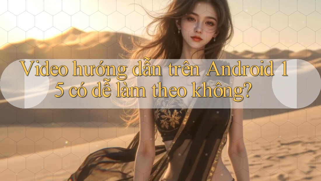 Video hướng dẫn trên Android 15 có dễ làm theo không?