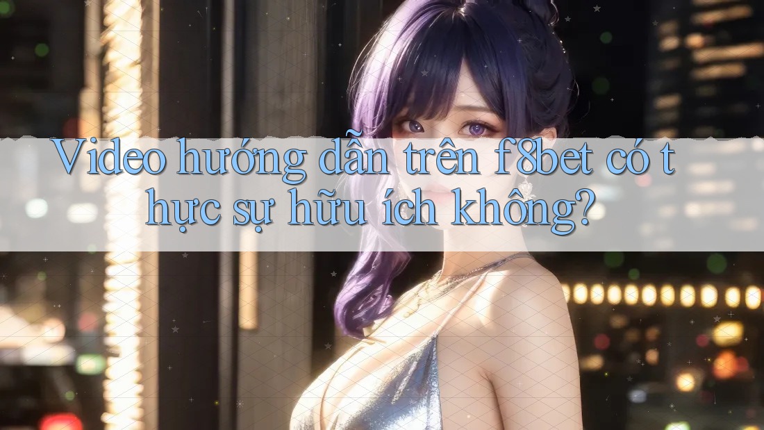 Video hướng dẫn trên f8bet có thực sự hữu ích không?
