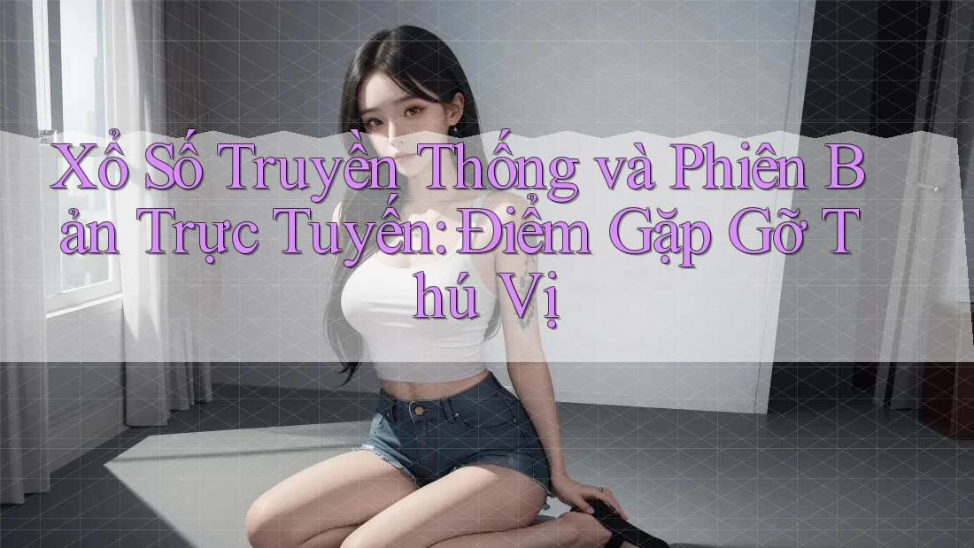 Xổ Số Truyền Thống và Phiên Bản Trực Tuyến: Điểm Gặp Gỡ Thú Vị
