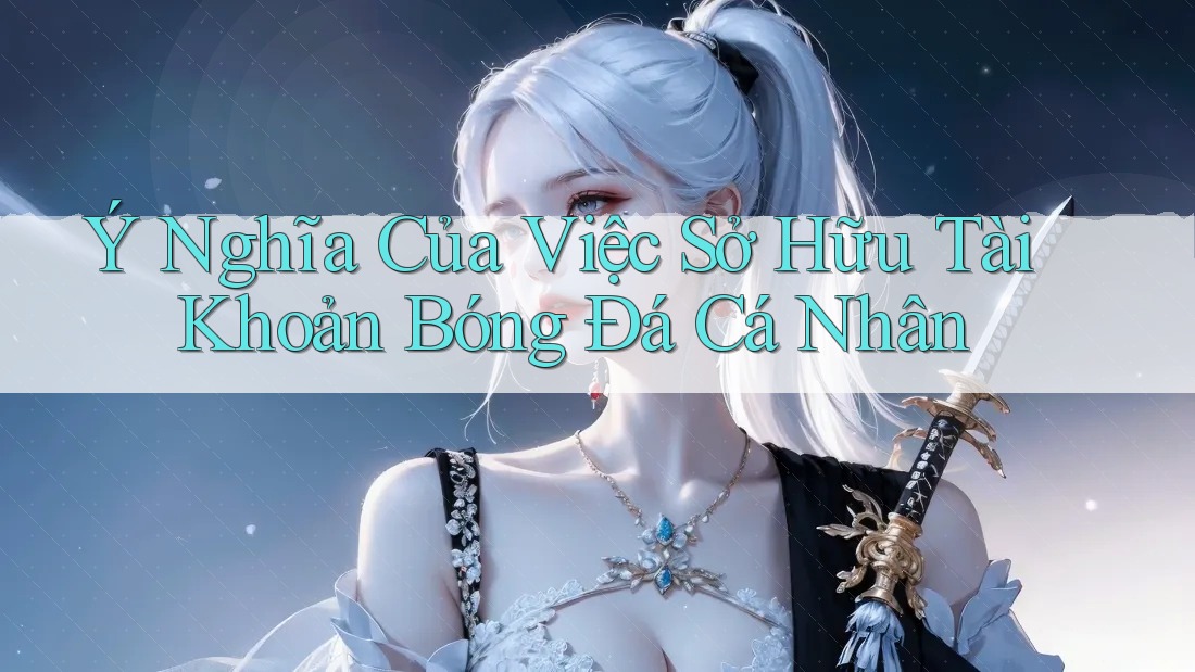 Ý Nghĩa Của Việc Sở Hữu Tài Khoản Bóng Đá Cá Nhân
